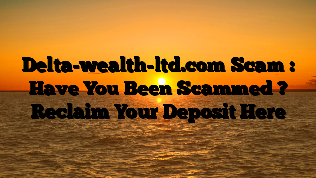 Delta-wealth-ltd.com Scam : Have You Been Scammed ? Reclaim Your Deposit Here