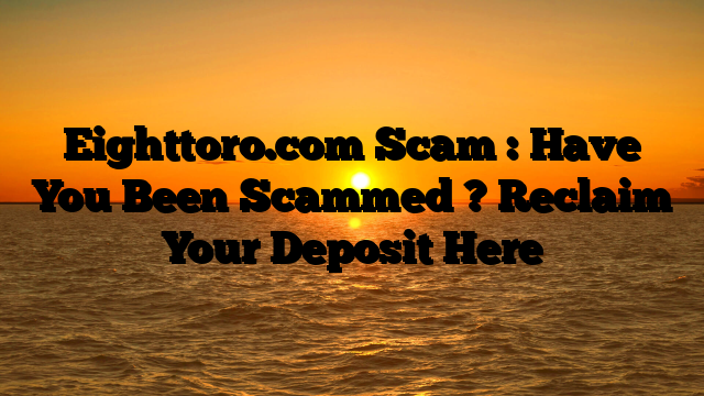Eighttoro.com Scam : Have You Been Scammed ? Reclaim Your Deposit Here