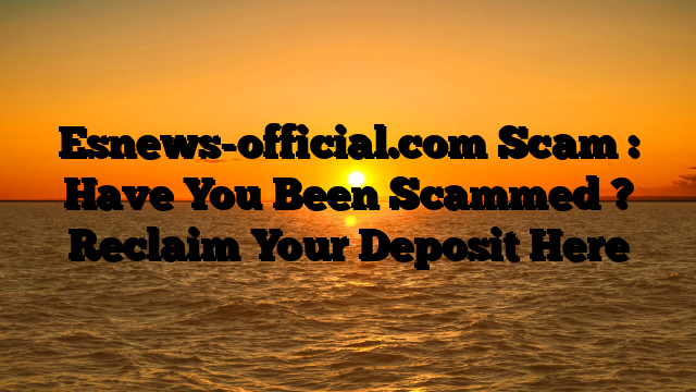 Esnews-official.com Scam : Have You Been Scammed ? Reclaim Your Deposit Here