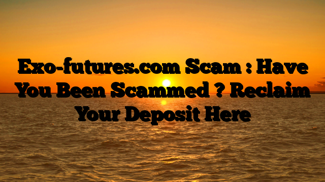 Exo-futures.com Scam : Have You Been Scammed ? Reclaim Your Deposit Here