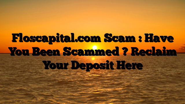 Floscapital.com Scam : Have You Been Scammed ? Reclaim Your Deposit Here