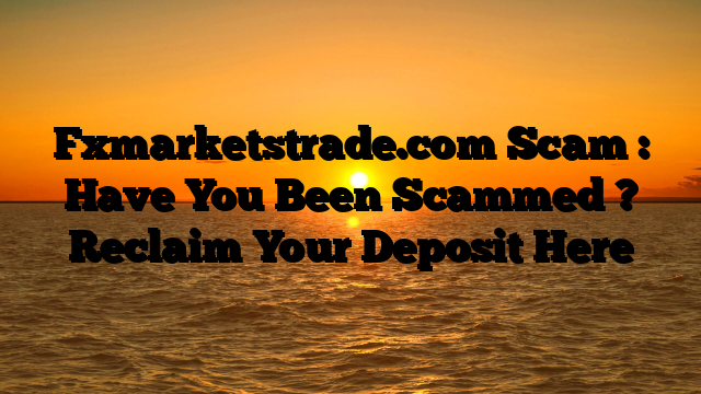 Fxmarketstrade.com Scam : Have You Been Scammed ? Reclaim Your Deposit Here
