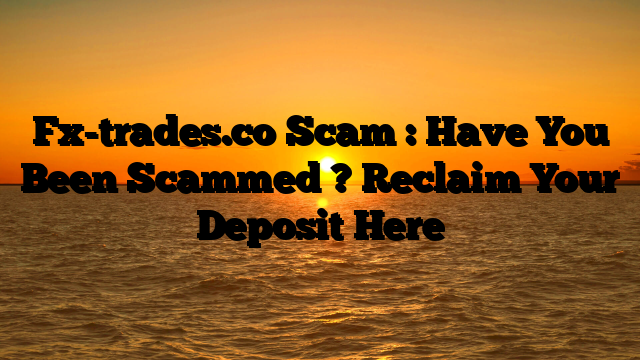 Fx-trades.co Scam : Have You Been Scammed ? Reclaim Your Deposit Here