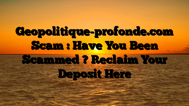 Geopolitique-profonde.com Scam : Have You Been Scammed ? Reclaim Your Deposit Here