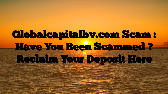 Globalcapitalbv.com Scam : Have You Been Scammed ? Reclaim Your Deposit Here