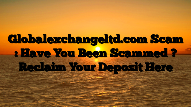 Globalexchangeltd.com Scam : Have You Been Scammed ? Reclaim Your Deposit Here