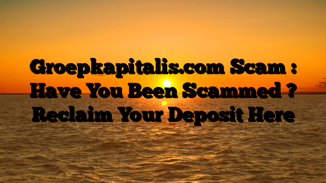 Groepkapitalis.com Scam : Have You Been Scammed ? Reclaim Your Deposit Here