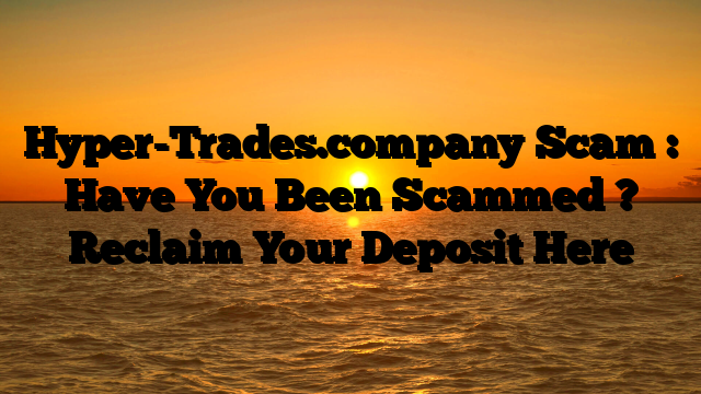 Hyper-Trades.company Scam : Have You Been Scammed ? Reclaim Your Deposit Here