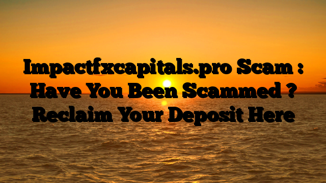 Impactfxcapitals.pro Scam : Have You Been Scammed ? Reclaim Your Deposit Here
