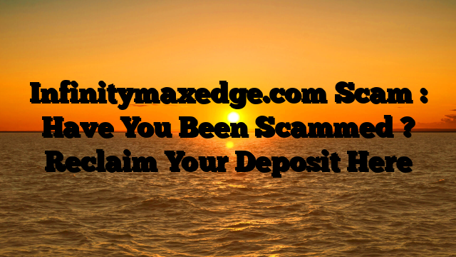 Infinitymaxedge.com Scam : Have You Been Scammed ? Reclaim Your Deposit Here