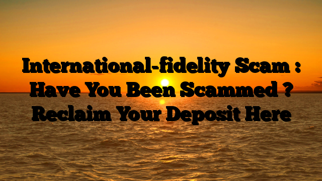International-fidelity Scam : Have You Been Scammed ? Reclaim Your Deposit Here