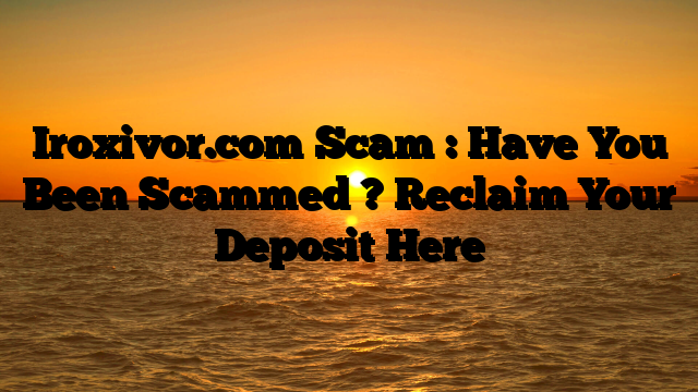 Iroxivor.com Scam : Have You Been Scammed ? Reclaim Your Deposit Here