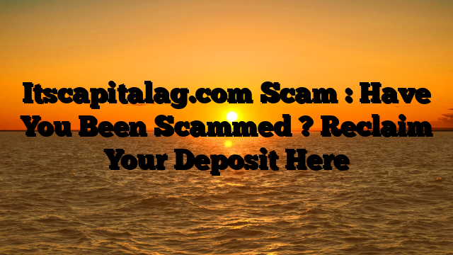 Itscapitalag.com Scam : Have You Been Scammed ? Reclaim Your Deposit Here