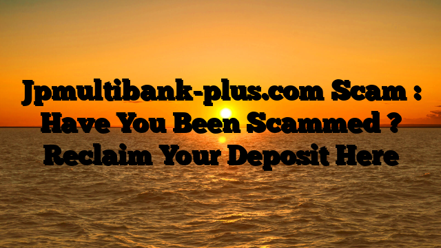 Jpmultibank-plus.com Scam : Have You Been Scammed ? Reclaim Your Deposit Here