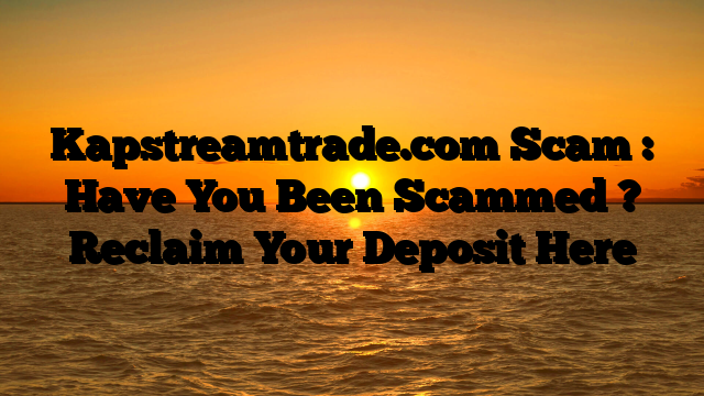 Kapstreamtrade.com Scam : Have You Been Scammed ? Reclaim Your Deposit Here