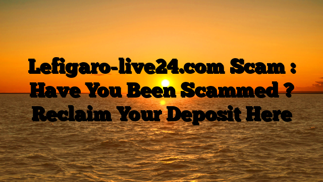 Lefigaro-live24.com Scam : Have You Been Scammed ? Reclaim Your Deposit Here