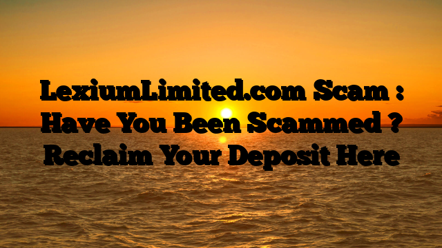 LexiumLimited.com Scam : Have You Been Scammed ? Reclaim Your Deposit Here
