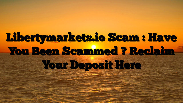 Libertymarkets.io Scam : Have You Been Scammed ? Reclaim Your Deposit Here