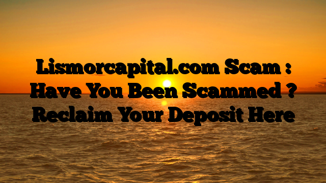 Lismorcapital.com Scam : Have You Been Scammed ? Reclaim Your Deposit Here