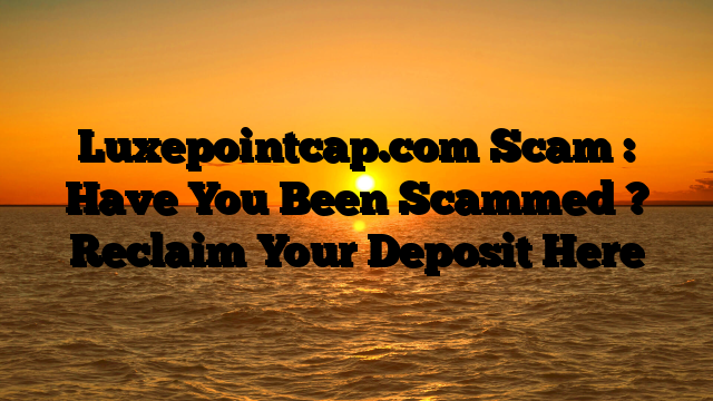 Luxepointcap.com Scam : Have You Been Scammed ? Reclaim Your Deposit Here