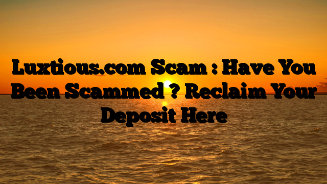 Luxtious.com Scam : Have You Been Scammed ? Reclaim Your Deposit Here