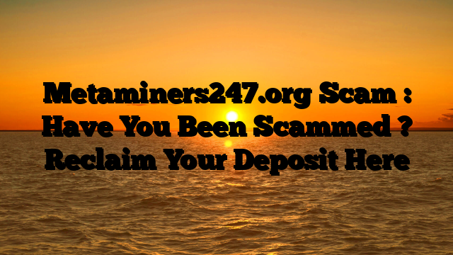 Metaminers247.org Scam : Have You Been Scammed ? Reclaim Your Deposit Here