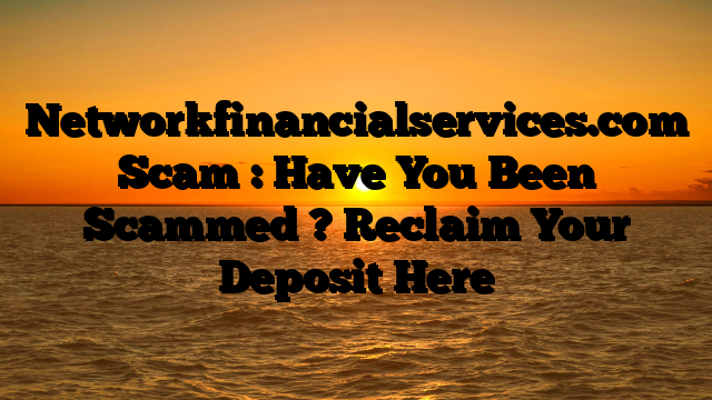 Networkfinancialservices.com Scam : Have You Been Scammed ? Reclaim Your Deposit Here