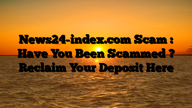 News24-index.com Scam : Have You Been Scammed ? Reclaim Your Deposit Here
