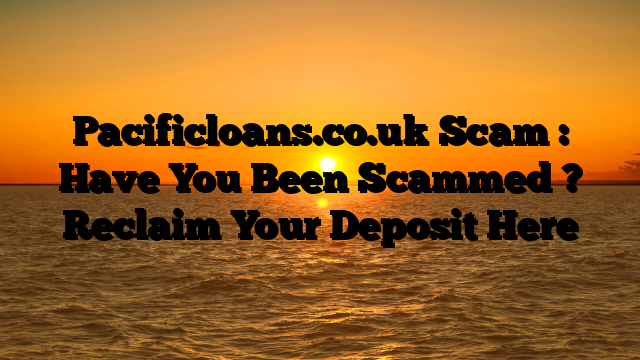 Pacificloans.co.uk Scam : Have You Been Scammed ? Reclaim Your Deposit Here