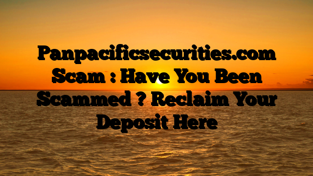 Panpacificsecurities.com Scam : Have You Been Scammed ? Reclaim Your Deposit Here