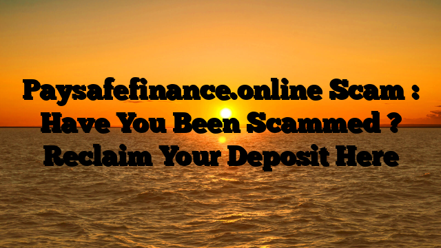 Paysafefinance.online Scam : Have You Been Scammed ? Reclaim Your Deposit Here