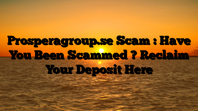 Prosperagroup.se Scam : Have You Been Scammed ? Reclaim Your Deposit Here