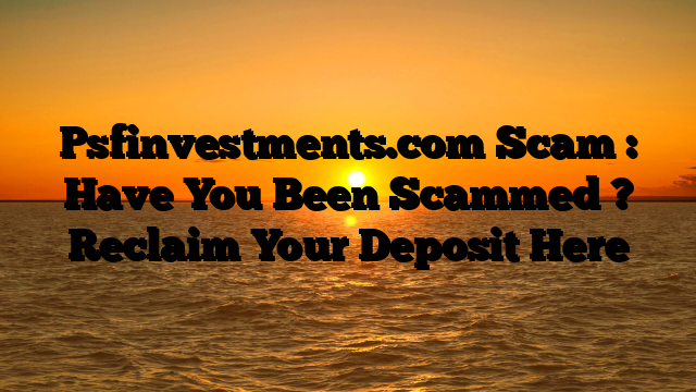 Psfinvestments.com Scam : Have You Been Scammed ? Reclaim Your Deposit Here