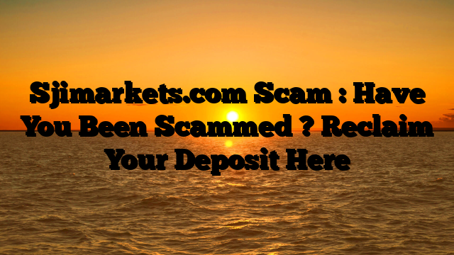 Sjimarkets.com Scam : Have You Been Scammed ? Reclaim Your Deposit Here