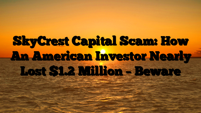 SkyCrest Capital Scam: How An American Investor Nearly Lost $1.2 Million – Beware