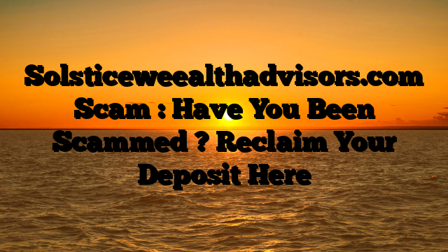 Solsticeweealthadvisors.com Scam : Have You Been Scammed ? Reclaim Your Deposit Here