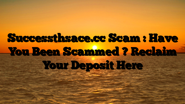 Successthsace.cc Scam : Have You Been Scammed ? Reclaim Your Deposit Here