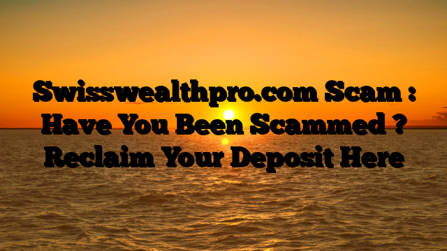 Swisswealthpro.com Scam : Have You Been Scammed ? Reclaim Your Deposit Here
