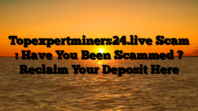 Topexpertminers24.live Scam : Have You Been Scammed ? Reclaim Your Deposit Here