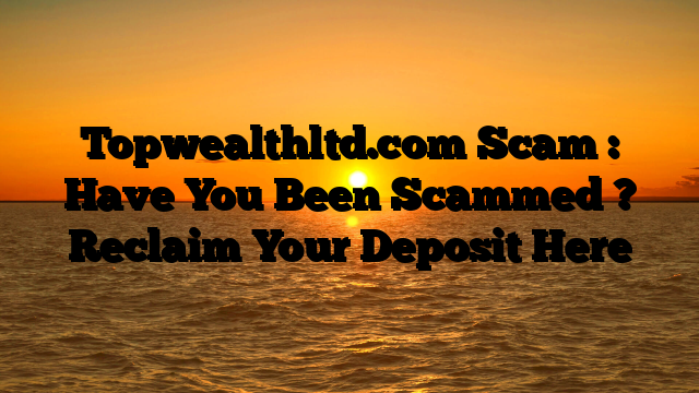 Topwealthltd.com Scam : Have You Been Scammed ? Reclaim Your Deposit Here