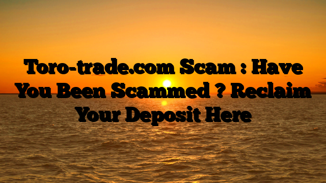 Toro-trade.com Scam : Have You Been Scammed ? Reclaim Your Deposit Here