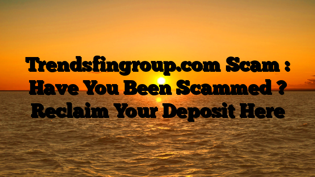 Trendsfingroup.com Scam : Have You Been Scammed ? Reclaim Your Deposit Here