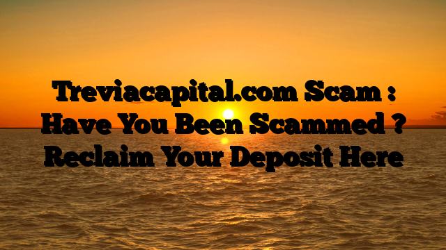Treviacapital.com Scam : Have You Been Scammed ? Reclaim Your Deposit Here