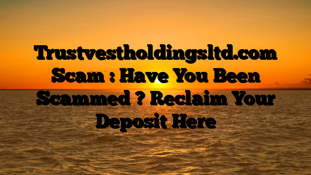 Trustvestholdingsltd.com Scam : Have You Been Scammed ? Reclaim Your Deposit Here