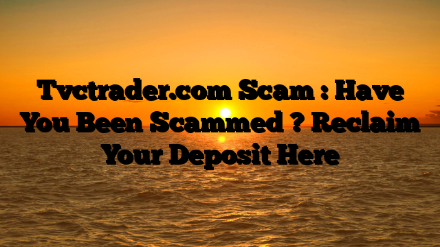 Tvctrader.com Scam : Have You Been Scammed ? Reclaim Your Deposit Here