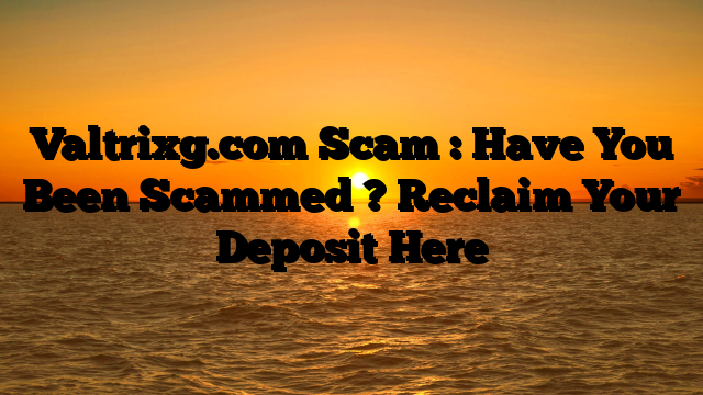 Valtrixg.com Scam : Have You Been Scammed ? Reclaim Your Deposit Here