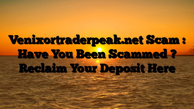 Venixortraderpeak.net Scam : Have You Been Scammed ? Reclaim Your Deposit Here