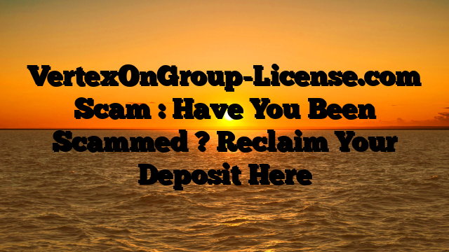 VertexOnGroup-License.com Scam : Have You Been Scammed ? Reclaim Your Deposit Here