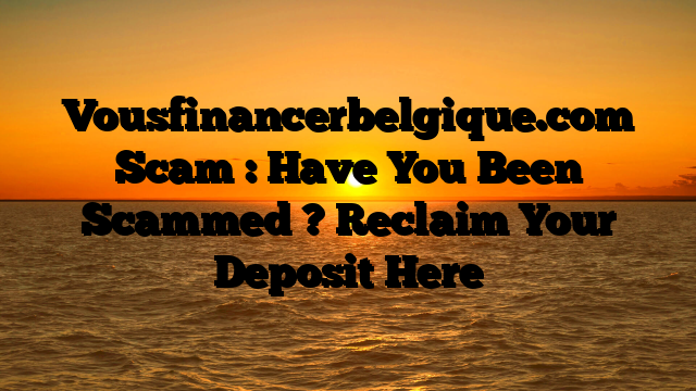 Vousfinancerbelgique.com Scam : Have You Been Scammed ? Reclaim Your Deposit Here
