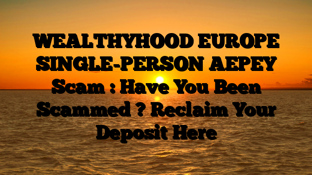 WEALTHYHOOD EUROPE SINGLE-PERSON AEPEY Scam : Have You Been Scammed ? Reclaim Your Deposit Here